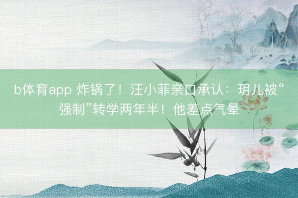b体育app 炸锅了!汪小菲亲口承认:玥儿被“强制”转学两年半!他差点气晕