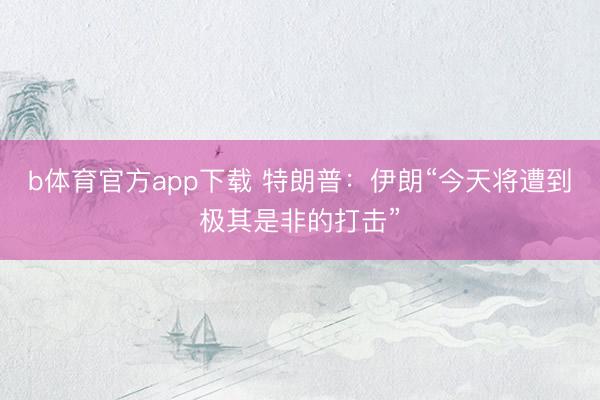 b体育官方app下载 特朗普：伊朗“今天将遭到极其是非的打击”