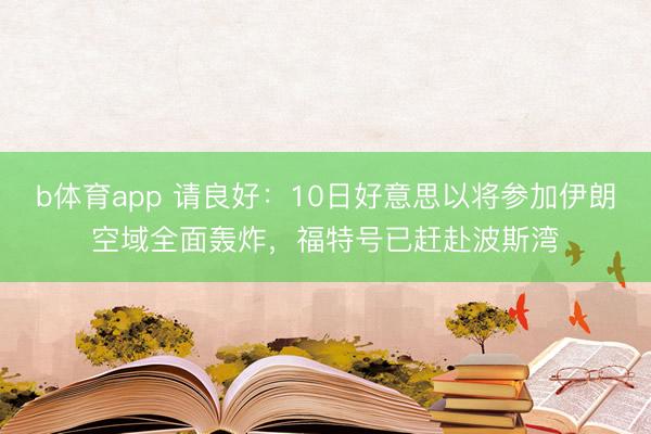 b体育app 请良好:10日好意思以将参加伊朗空域全面轰炸,福特号已赶赴波斯湾