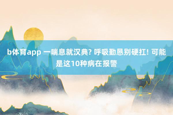 b体育app 一喘息就汉典? 呼吸勤恳别硬扛! 可能是这10种病在报警