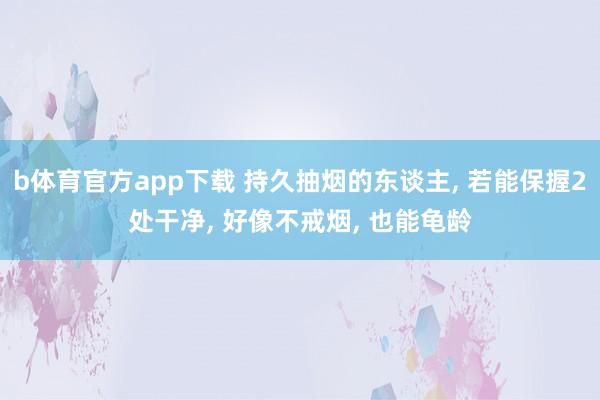b体育官方app下载 持久抽烟的东谈主， 若能保握2处干净， 好像不戒烟， 也能龟龄