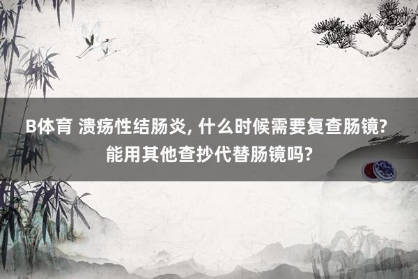 B体育 溃疡性结肠炎， 什么时候需要复查肠镜? 能用其他查抄代替肠镜吗?