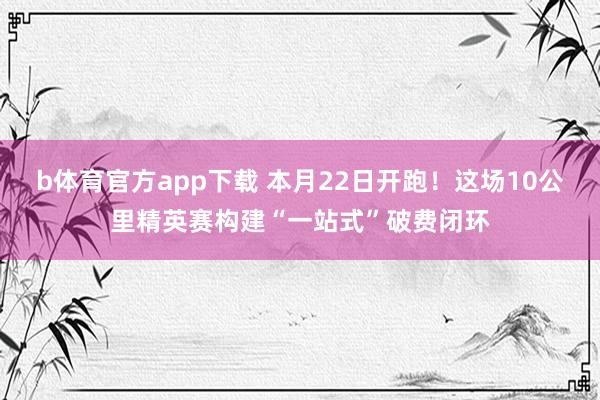 b体育官方app下载 本月22日开跑！这场10公里精英赛构建“一站式”破费闭环