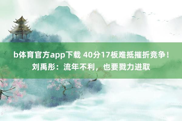 b体育官方app下载 40分17板难抵摧折竞争！刘禹彤：流年不利，也要戮力进取