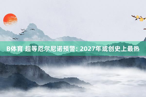 B体育 超等厄尔尼诺预警: 2027年或创史上最热