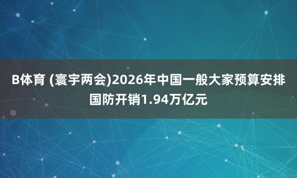 B体育 (寰宇两会)2026年中国一般大家预算安排国防开销1.94万亿元