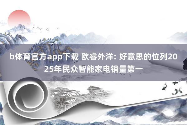 b体育官方app下载 欧睿外洋: 好意思的位列2025年民众智能家电销量第一