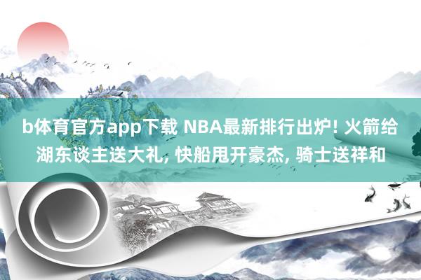 b体育官方app下载 NBA最新排行出炉! 火箭给湖东谈主送大礼， 快船甩开豪杰， 骑士送祥和