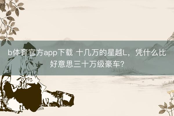 b体育官方app下载 十几万的星越L，凭什么比好意思三十万级豪车？