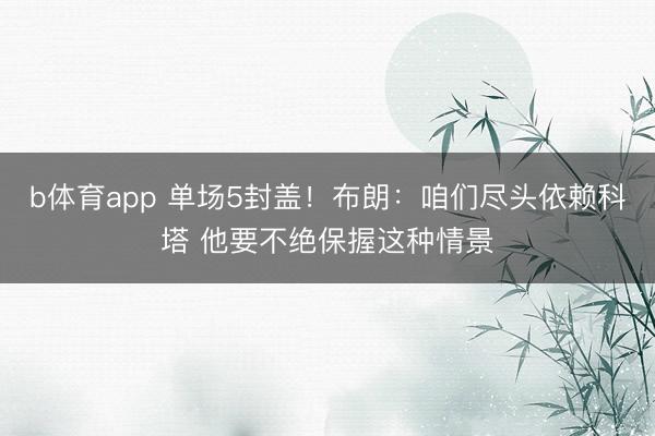 b体育app 单场5封盖！布朗：咱们尽头依赖科塔 他要不绝保握这种情景
