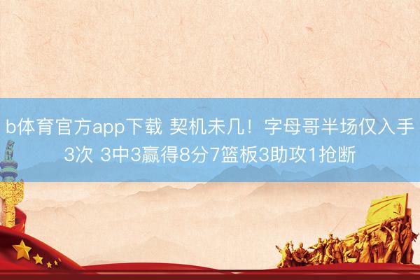 b体育官方app下载 契机未几！字母哥半场仅入手3次 3中3赢得8分7篮板3助攻1抢断