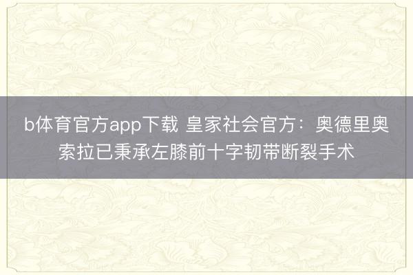 b体育官方app下载 皇家社会官方：奥德里奥索拉已秉承左膝前十字韧带断裂手术