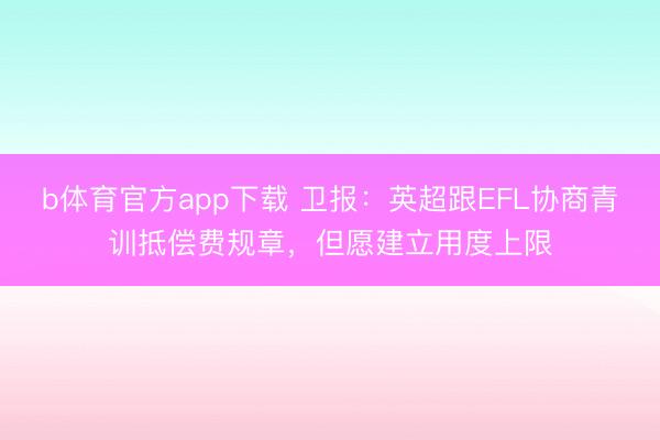 b体育官方app下载 卫报：英超跟EFL协商青训抵偿费规章，但愿建立用度上限