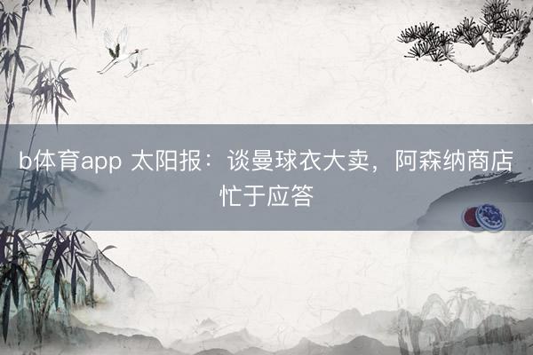 b体育app 太阳报：谈曼球衣大卖，阿森纳商店忙于应答