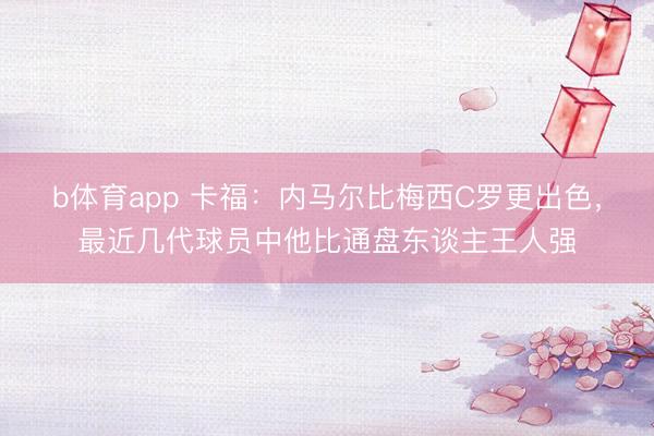 b体育app 卡福：内马尔比梅西C罗更出色，最近几代球员中他比通盘东谈主王人强