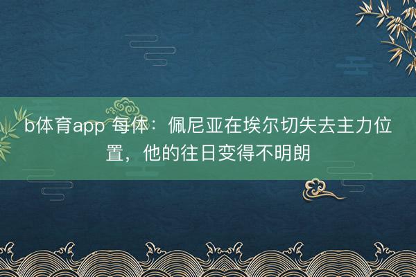 b体育app 每体：佩尼亚在埃尔切失去主力位置，他的往日变得不明朗