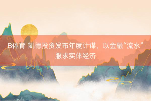 B体育 凯德投资发布年度计谋，以金融“流水”服求实体经济