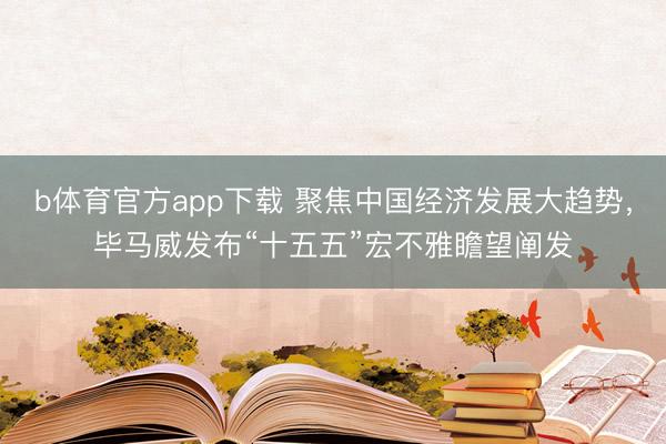 b体育官方app下载 聚焦中国经济发展大趋势，毕马威发布“十五五”宏不雅瞻望阐发