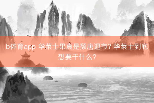 b体育app 华莱士果真是颓唐退市? 华莱士到底想要干什么?