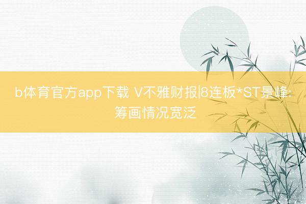 b体育官方app下载 V不雅财报|8连板*ST景峰: 筹画情况宽泛