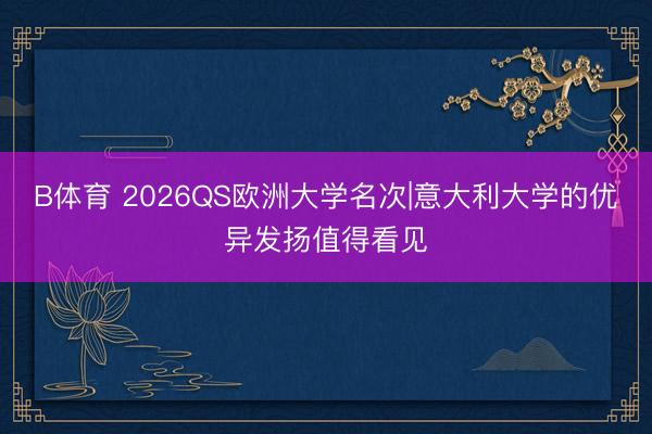 B体育 2026QS欧洲大学名次|意大利大学的优异发扬值得看见