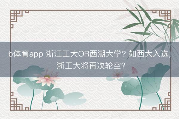 b体育app 浙江工大OR西湖大学? 如西大入选, 浙工大将再次轮空?