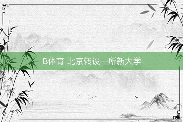 B体育 北京转设一所新大学