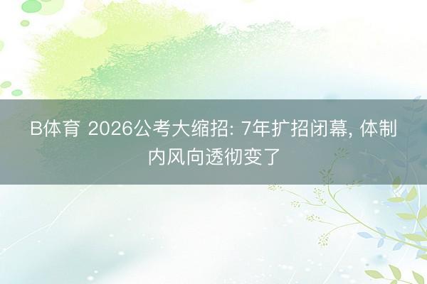 B体育 2026公考大缩招: 7年扩招闭幕, 体制内风向透彻变了