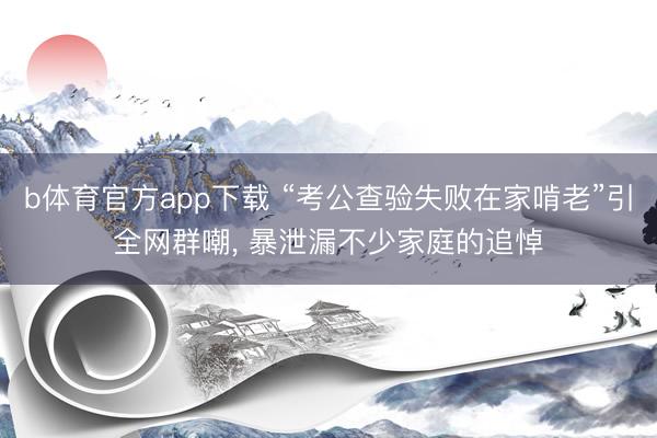 b体育官方app下载 “考公查验失败在家啃老”引全网群嘲, 暴泄漏不少家庭的追悼