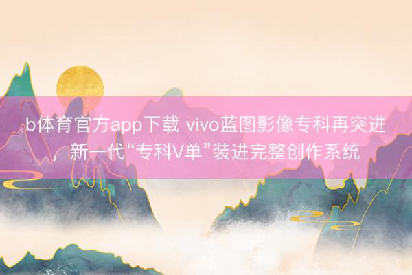 b体育官方app下载 vivo蓝图影像专科再突进，新一代“专科V单”装进完整创作系统