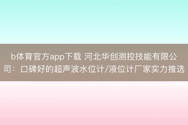 b体育官方app下载 河北华创测控技能有限公司：口碑好的超声波水位计/液位计厂家实力推选