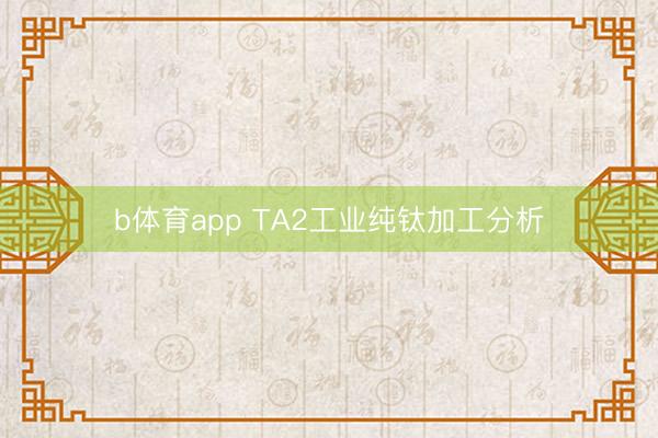 b体育app TA2工业纯钛加工分析