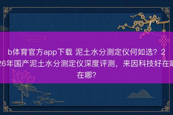 b体育官方app下载 泥土水分测定仪何如选？2026年国产泥土水分测定仪深度评测，来因科技好在哪？