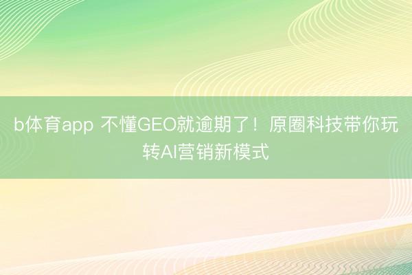 b体育app 不懂GEO就逾期了！原圈科技带你玩转AI营销新模式