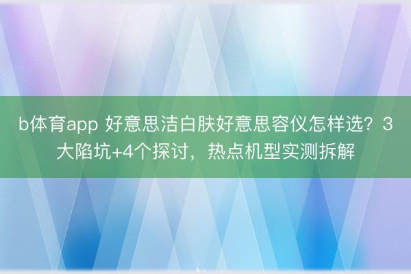 b体育app 好意思洁白肤好意思容仪怎样选？3大陷坑+4个探讨，热点机型实测拆解