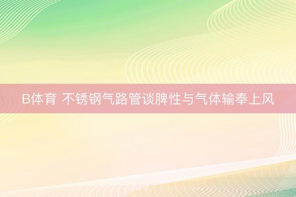 B体育 不锈钢气路管谈脾性与气体输奉上风
