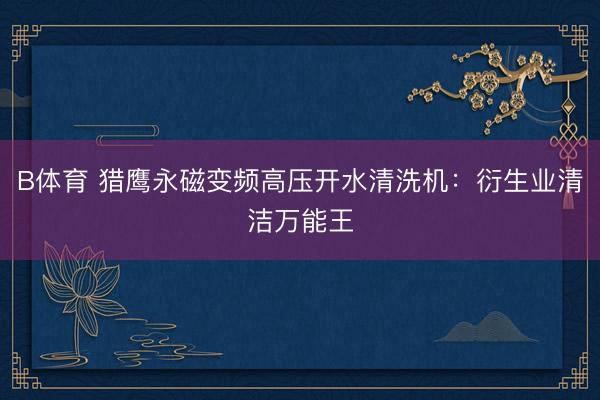B体育 猎鹰永磁变频高压开水清洗机：衍生业清洁万能王