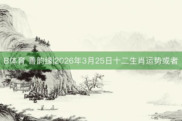 B体育 善韵缘|2026年3月25日十二生肖运势或者
