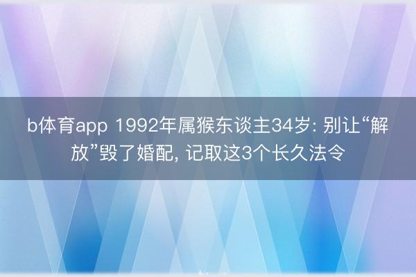 b体育app 1992年属猴东谈主34岁: 别让“解放”毁了婚配, 记取这3个长久法令