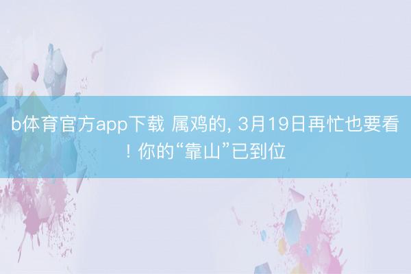 b体育官方app下载 属鸡的, 3月19日再忙也要看! 你的“靠山”已到位
