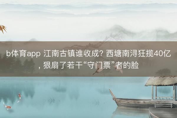b体育app 江南古镇谁收成? 西塘南浔狂揽40亿， 狠扇了若干“守门票”者的脸
