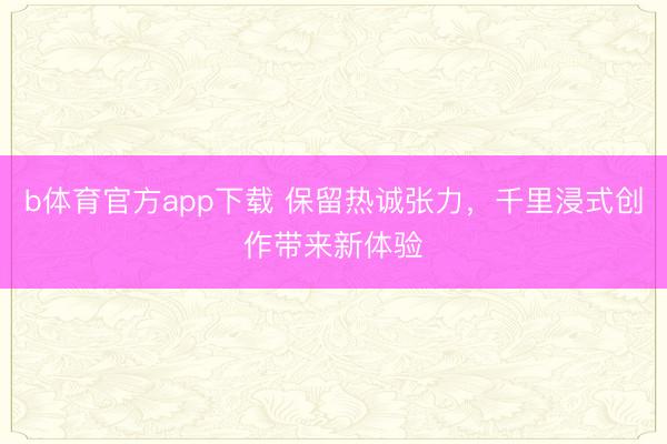 b体育官方app下载 保留热诚张力，千里浸式创作带来新体验