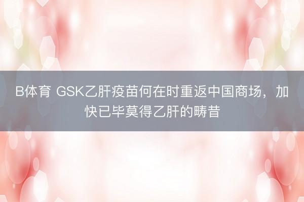 B体育 GSK乙肝疫苗何在时重返中国商场，加快已毕莫得乙肝的畴昔