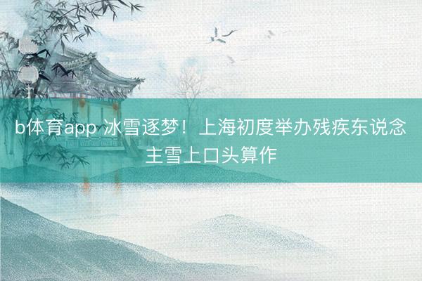 b体育app 冰雪逐梦！上海初度举办残疾东说念主雪上口头算作