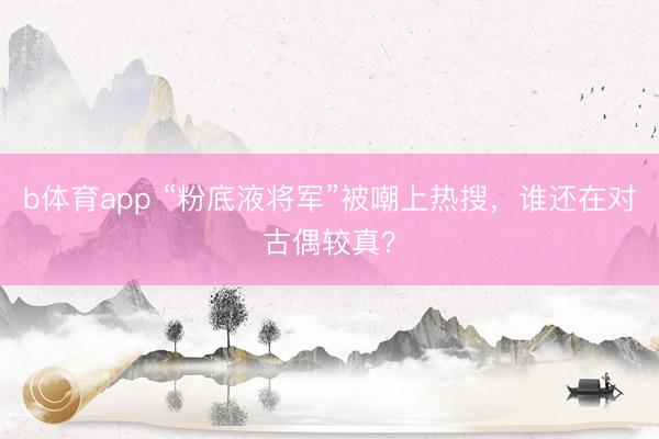 b体育app “粉底液将军”被嘲上热搜，谁还在对古偶较真？