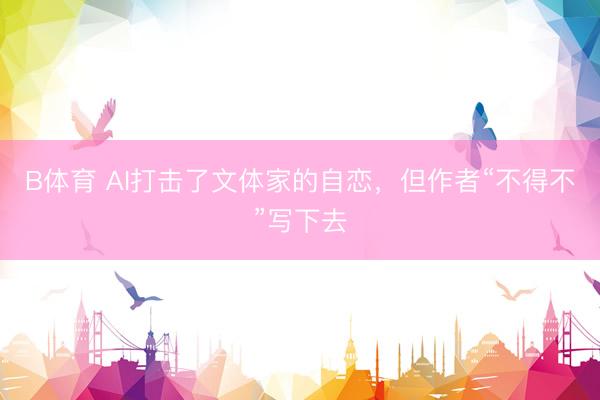 B体育 AI打击了文体家的自恋，但作者“不得不”写下去