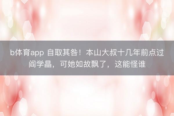 b体育app 自取其咎！本山大叔十几年前点过阎学晶，可她如故飘了，这能怪谁