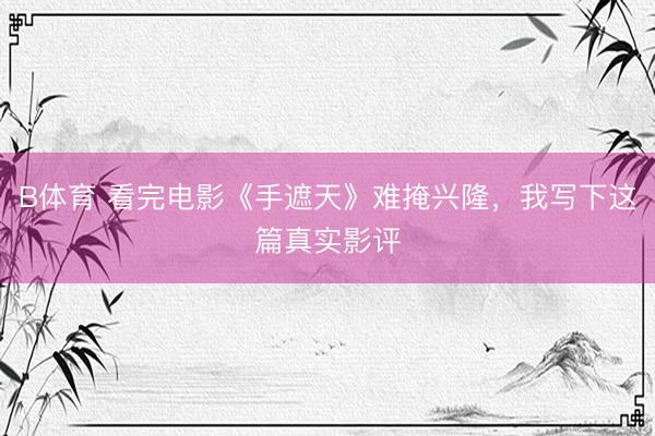 B体育 看完电影《手遮天》难掩兴隆，我写下这篇真实影评