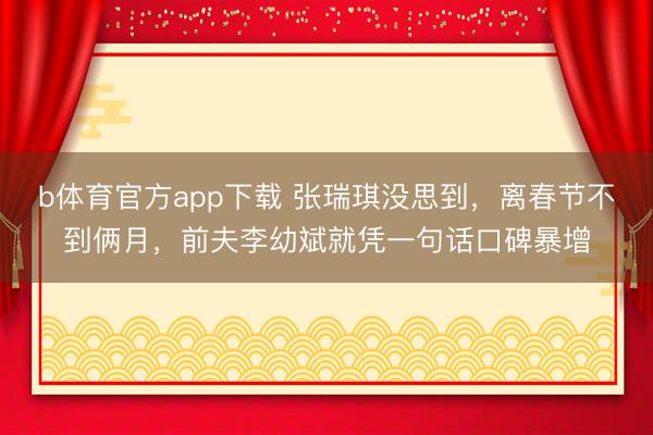 b体育官方app下载 张瑞琪没思到，离春节不到俩月，前夫李幼斌就凭一句话口碑暴增