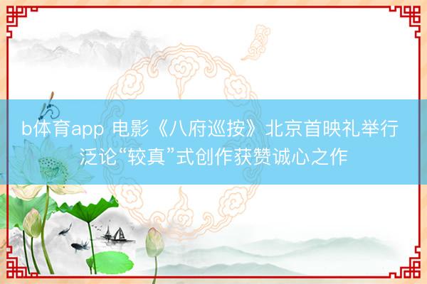 b体育app 电影《八府巡按》北京首映礼举行 泛论“较真”式创作获赞诚心之作
